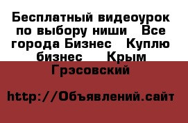 Бесплатный видеоурок по выбору ниши - Все города Бизнес » Куплю бизнес   . Крым,Грэсовский